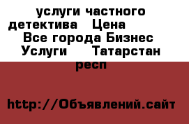  услуги частного детектива › Цена ­ 10 000 - Все города Бизнес » Услуги   . Татарстан респ.
